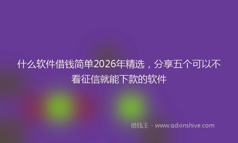 什么软件借钱简单2026年精选，分享五个可以不看征信就能下款的软件