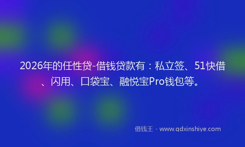 2026年的任性贷-借钱贷款有:私立签、51快借、闪用、口袋宝、融悦宝Pro钱包等。