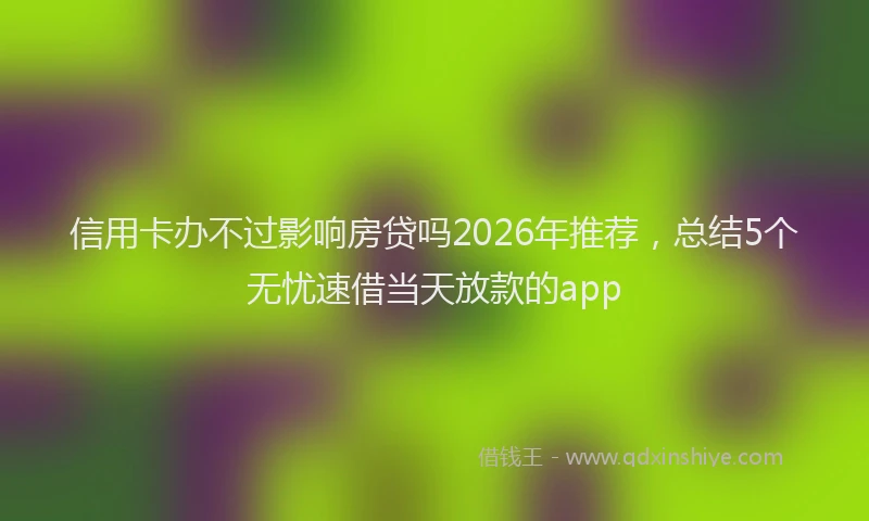 信用卡办不过影响房贷吗2026年推荐，总结5个无忧速借当天放款的app