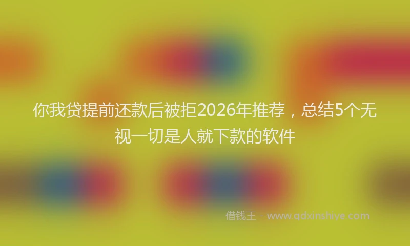 你我贷提前还款后被拒2026年推荐，总结5个无视一切是人就下款的软件