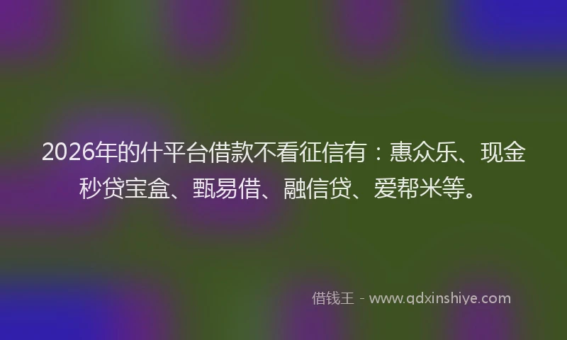 2026年的什平台借款不看征信有：惠众乐、现金秒贷宝盒、甄易借、融信贷、爱帮米等。