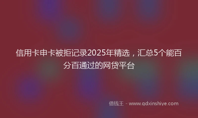 信用卡申卡被拒记录2025年精选，汇总5个能百分百通过的网贷平台