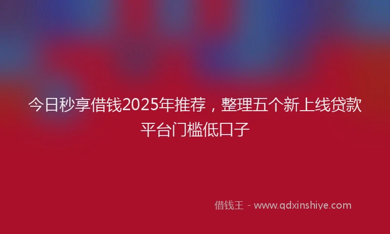 今日秒享借钱2025年推荐，整理五个新上线贷款平台门槛低口子