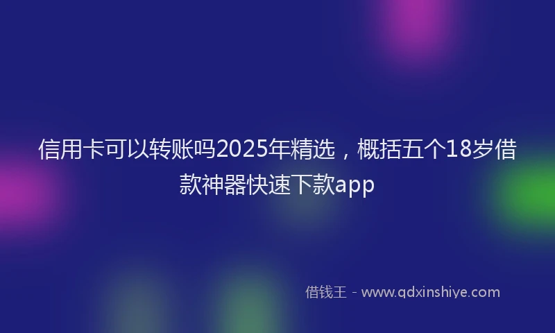 信用卡可以转账吗2025年精选，概括五个18岁借款神器快速下款app