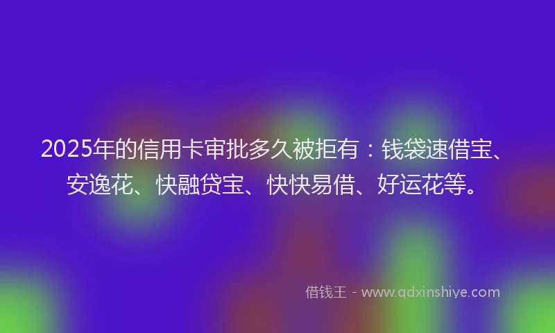 2025年的信用卡审批多久被拒有:钱袋速借宝、安逸花、快融贷宝、快快易借、好运花等。