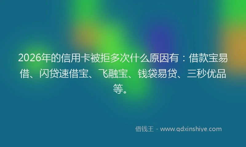 2026年的信用卡被拒多次什么原因有:借款宝易借、闪贷速借宝、飞融宝、钱袋易贷、三秒优品等。