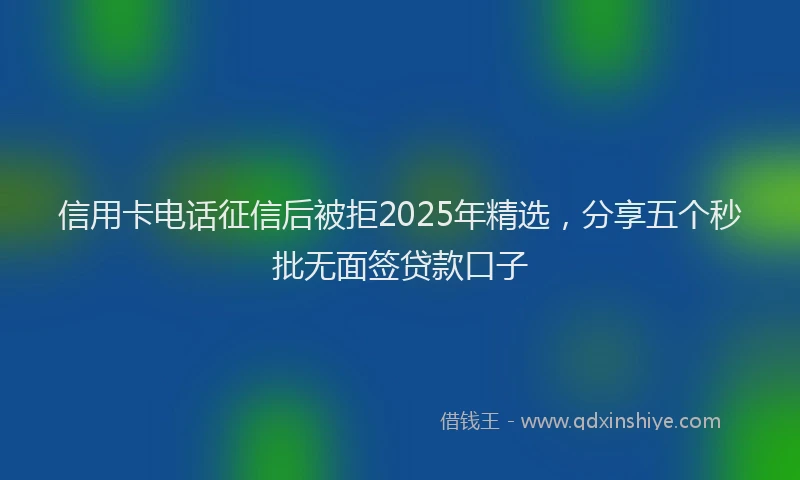 信用卡电话征信后被拒2025年精选，分享五个秒批无面签贷款口子