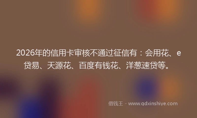 2026年的信用卡审核不通过征信有：会用花、e贷易、天源花、百度有钱花、洋葱速贷等。