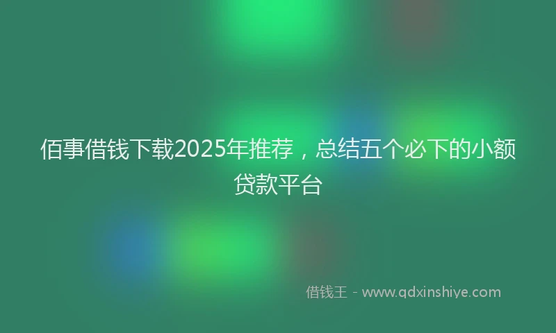 佰事借钱下载2025年推荐，总结五个必下的小额贷款平台
