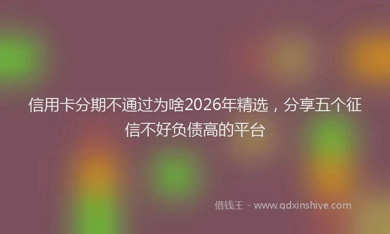 信用卡分期不通过为啥2026年精选,分享五个征信不好负债高的平台