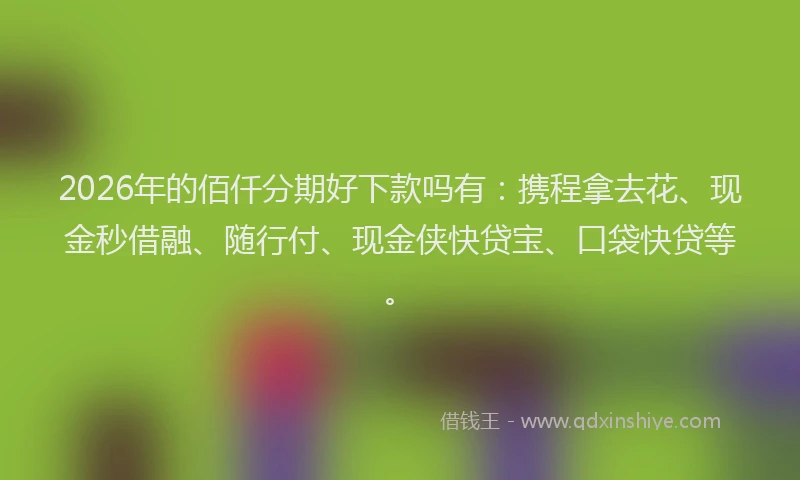 2026年的佰仟分期好下款吗有：携程拿去花、现金秒借融、随行付、现金侠快贷宝、口袋快贷等。
