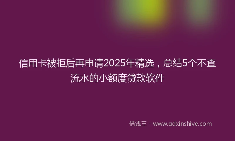 信用卡被拒后再申请2025年精选，总结5个不查流水的小额度贷款软件