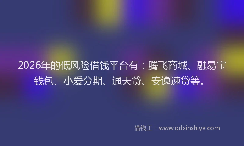 2026年的低风险借钱平台有：腾飞商城、融易宝钱包、小爱分期、通天贷、安逸速贷等。