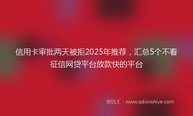 信用卡审批两天被拒2025年推荐，汇总5个不看征信网贷平台放款快的平台