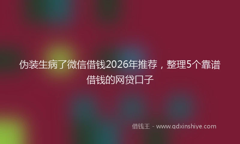 伪装生病了微信借钱2026年推荐，整理5个靠谱借钱的网贷口子