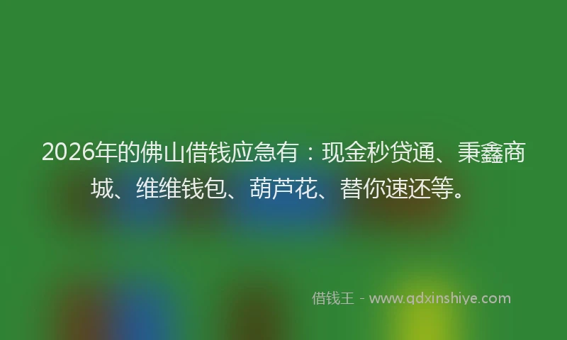 2026年的佛山借钱应急有：现金秒贷通、秉鑫商城、维维钱包、葫芦花、替你速还等。