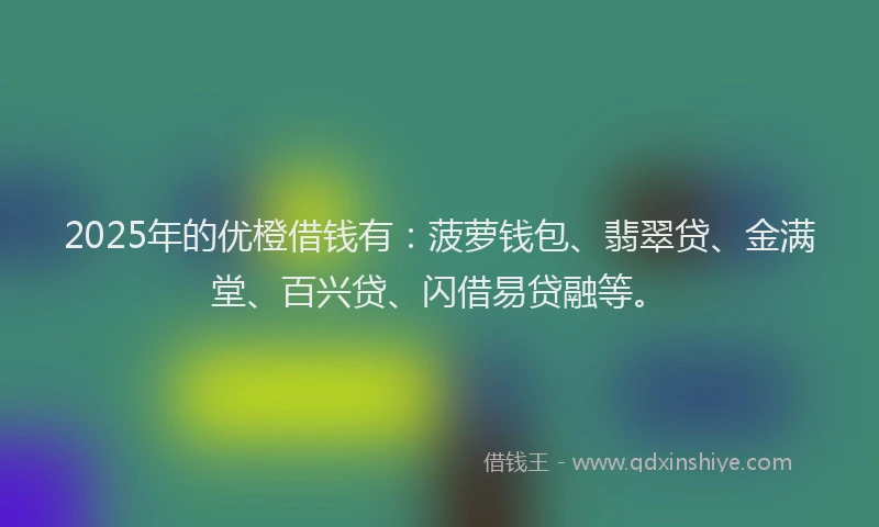 2025年的优橙借钱有：菠萝钱包、翡翠贷、金满堂、百兴贷、闪借易贷融等。