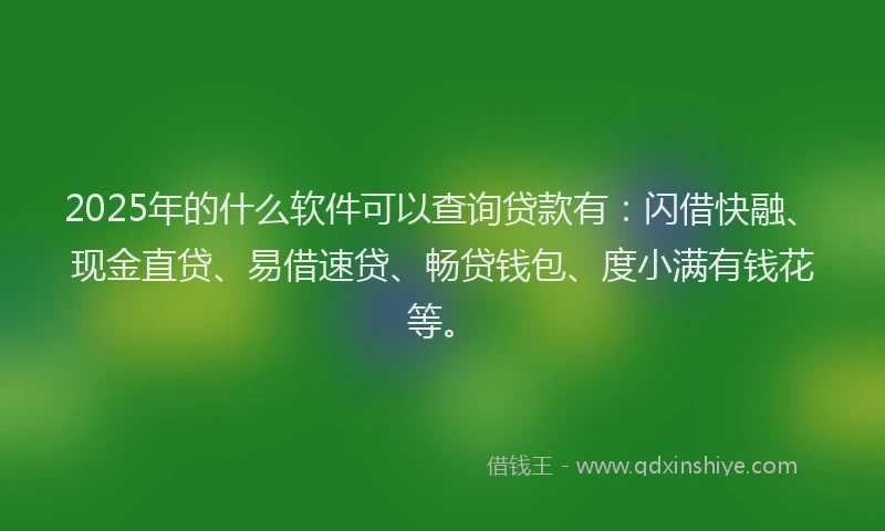 2025年的什么软件可以查询贷款有：闪借快融、现金直贷、易借速贷、畅贷钱包、度小满有钱花等。