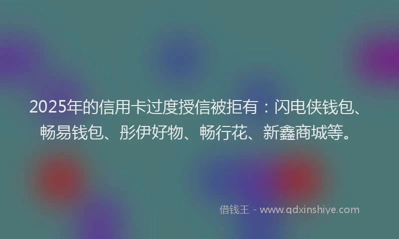 2025年的信用卡过度授信被拒有：闪电侠钱包、畅易钱包、彤伊好物、畅行花、新鑫商城等。