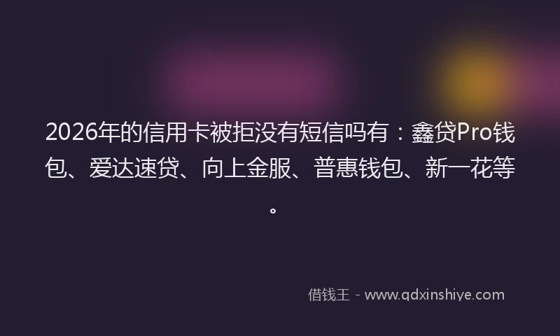 2026年的信用卡被拒没有短信吗有:鑫贷Pro钱包、爱达速贷、向上金服、普惠钱包、新一花等。