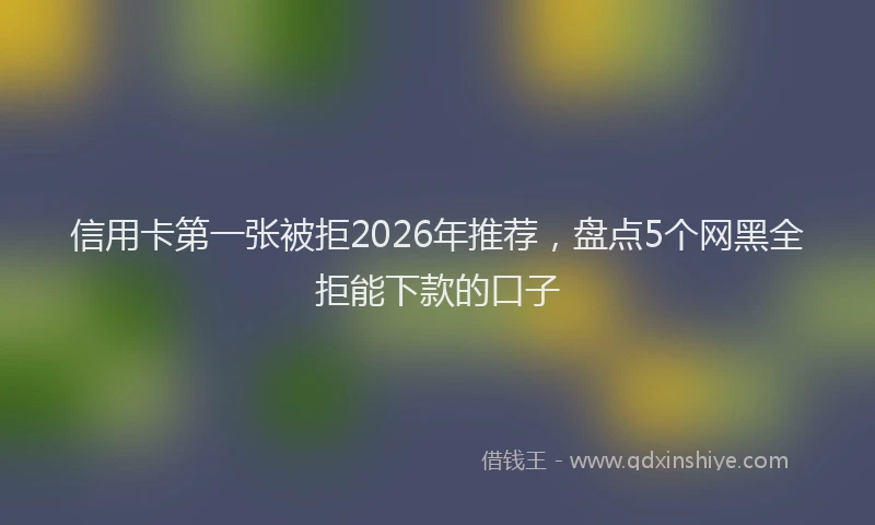 信用卡第一张被拒2026年推荐，盘点5个网黑全拒能下款的口子
