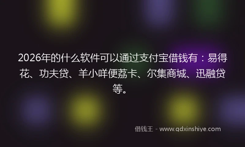 2026年的什么软件可以通过支付宝借钱有：易得花、功夫贷、羊小咩便荔卡、尔集商城、迅融贷等。