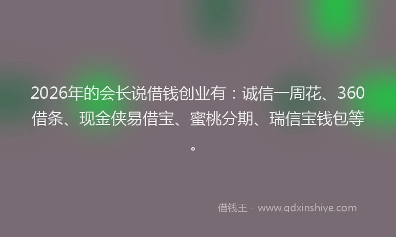 2026年的会长说借钱创业有:诚信一周花、360借条、现金侠易借宝、蜜桃分期、瑞信宝钱包等。