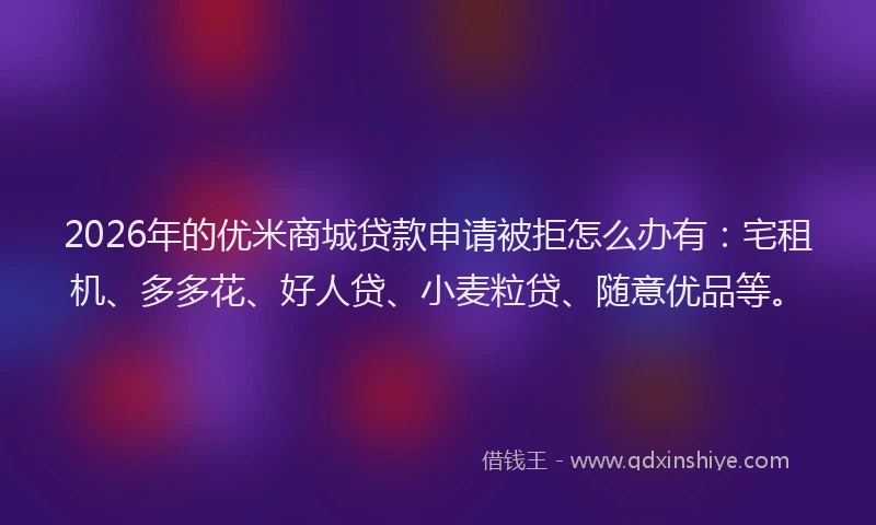 2026年的优米商城贷款申请被拒怎么办有：宅租机、多多花、好人贷、小麦粒贷、随意优品等。