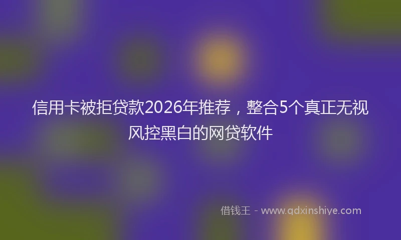 信用卡被拒贷款2026年推荐，整合5个真正无视风控黑白的网贷软件