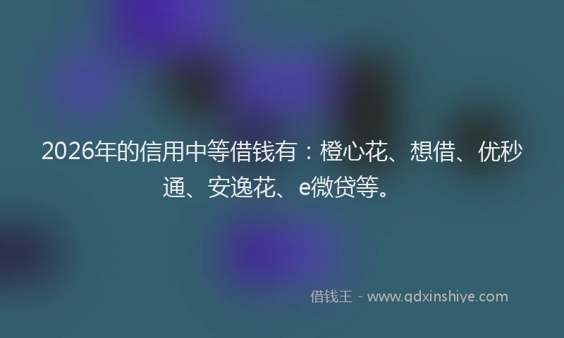 2026年的信用中等借钱有：橙心花、想借、优秒通、安逸花、e微贷等。