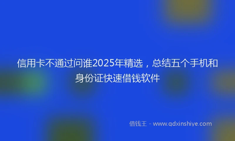 信用卡不通过问谁2025年精选,总结五个手机和身份证快速借钱软件