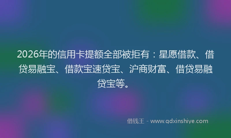 2026年的信用卡提额全部被拒有:星愿借款、借贷易融宝、借款宝速贷宝、沪商财富、借贷易融贷宝等。