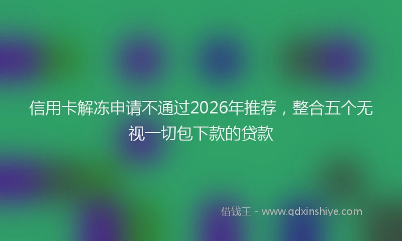 信用卡解冻申请不通过2026年推荐，整合五个无视一切包下款的贷款