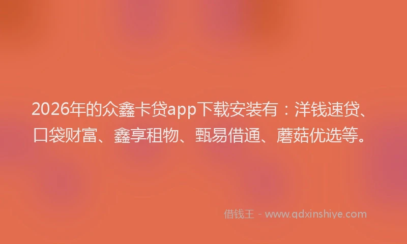 2026年的众鑫卡贷app下载安装有：洋钱速贷、口袋财富、鑫享租物、甄易借通、蘑菇优选等。