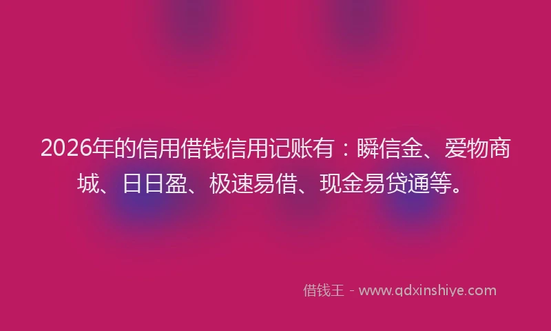 2026年的信用借钱信用记账有：瞬信金、爱物商城、日日盈、极速易借、现金易贷通等。