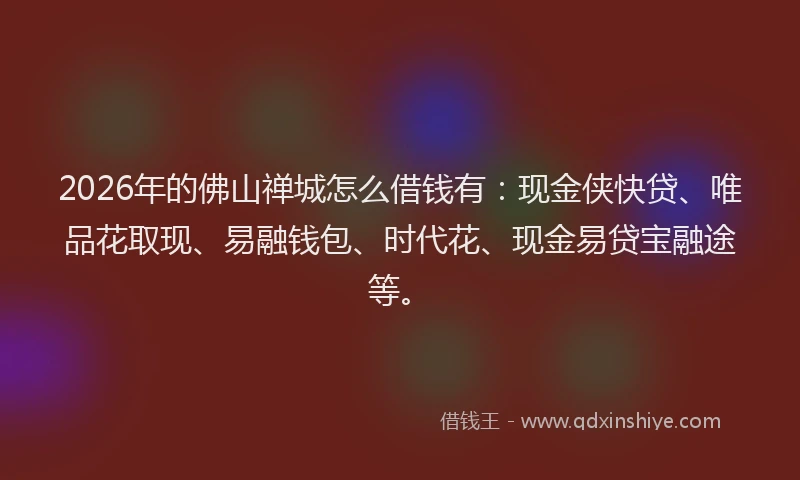 2026年的佛山禅城怎么借钱有：现金侠快贷、唯品花取现、易融钱包、时代花、现金易贷宝融途等。