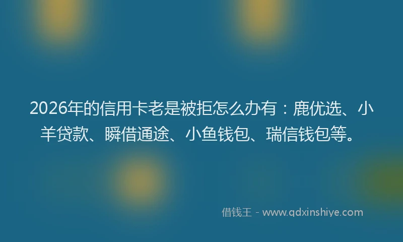 2026年的信用卡老是被拒怎么办有：鹿优选、小羊贷款、瞬借通途、小鱼钱包、瑞信钱包等。