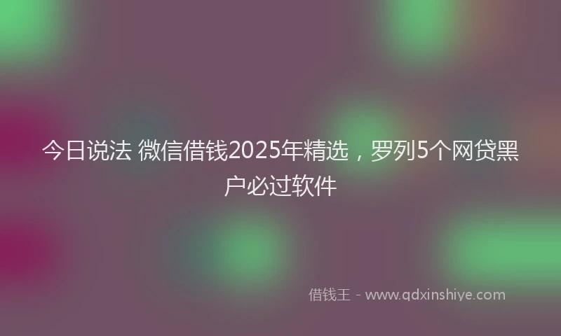 今日说法 微信借钱2025年精选，罗列5个网贷黑户必过软件