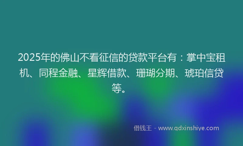 2025年的佛山不看征信的贷款平台有：掌中宝租机、同程金融、星辉借款、珊瑚分期、琥珀信贷等。