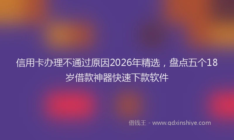 信用卡办理不通过原因2026年精选，盘点五个18岁借款神器快速下款软件