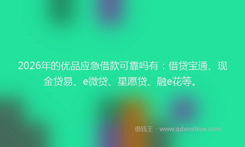 2026年的优品应急借款可靠吗有：借贷宝通、现金贷易、e微贷、星愿贷、融e花等。