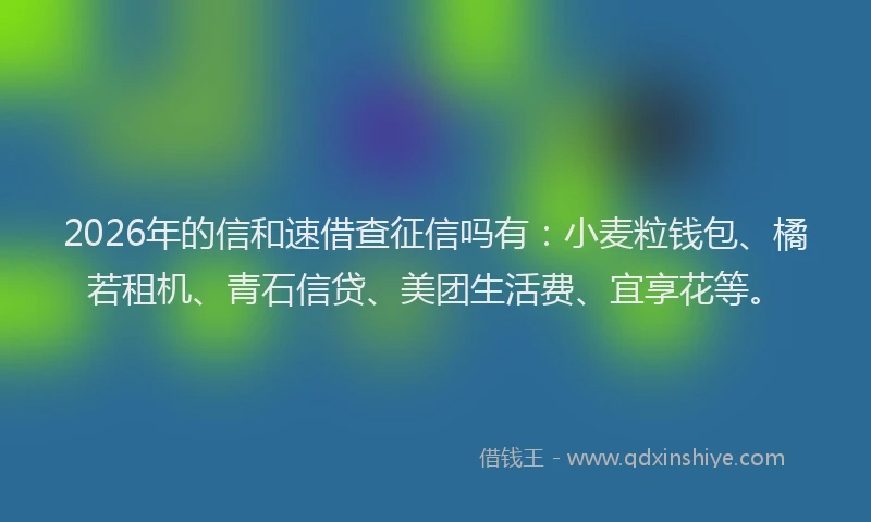2026年的信和速借查征信吗有：小麦粒钱包、橘若租机、青石信贷、美团生活费、宜享花等。