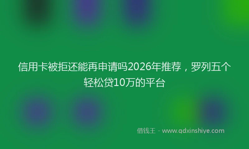 信用卡被拒还能再申请吗2026年推荐，罗列五个轻松贷10万的平台