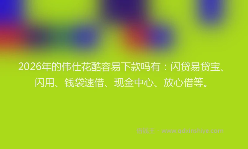 2026年的伟仕花酷容易下款吗有：闪贷易贷宝、闪用、钱袋速借、现金中心、放心借等。