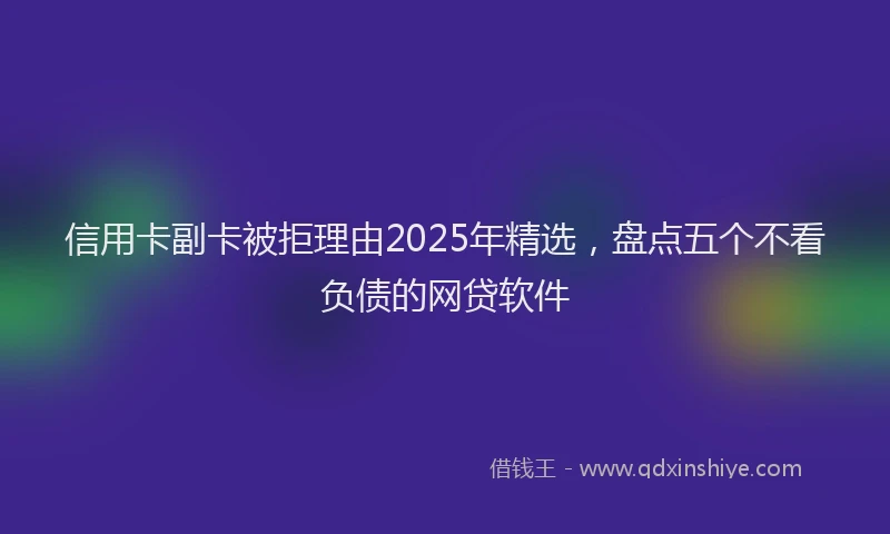 信用卡副卡被拒理由2025年精选，盘点五个不看负债的网贷软件