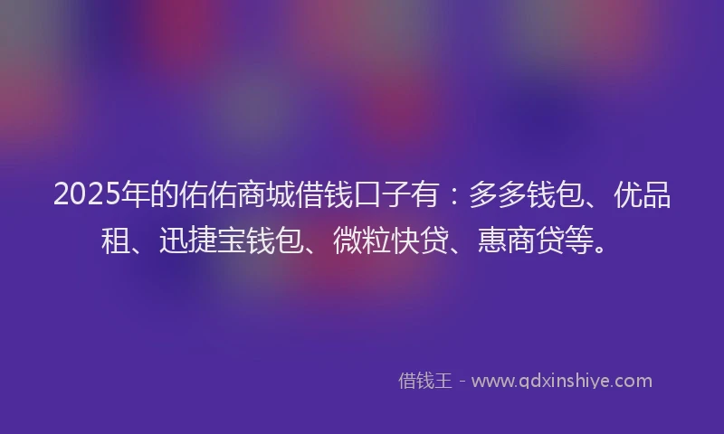 2025年的佑佑商城借钱口子有：多多钱包、优品租、迅捷宝钱包、微粒快贷、惠商贷等。