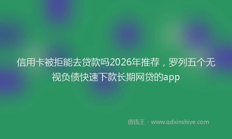 信用卡被拒能去贷款吗2026年推荐，罗列五个无视负债快速下款长期网贷的app