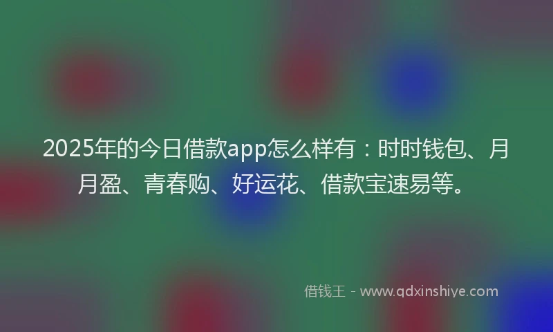 2025年的今日借款app怎么样有:时时钱包、月月盈、青春购、好运花、借款宝速易等。