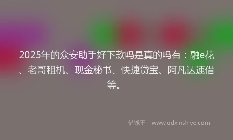 2025年的众安助手好下款吗是真的吗有:融e花、老哥租机、现金秘书、快捷贷宝、阿凡达速借等。