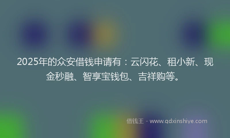 2025年的众安借钱申请有:云闪花、租小新、现金秒融、智享宝钱包、吉祥购等。